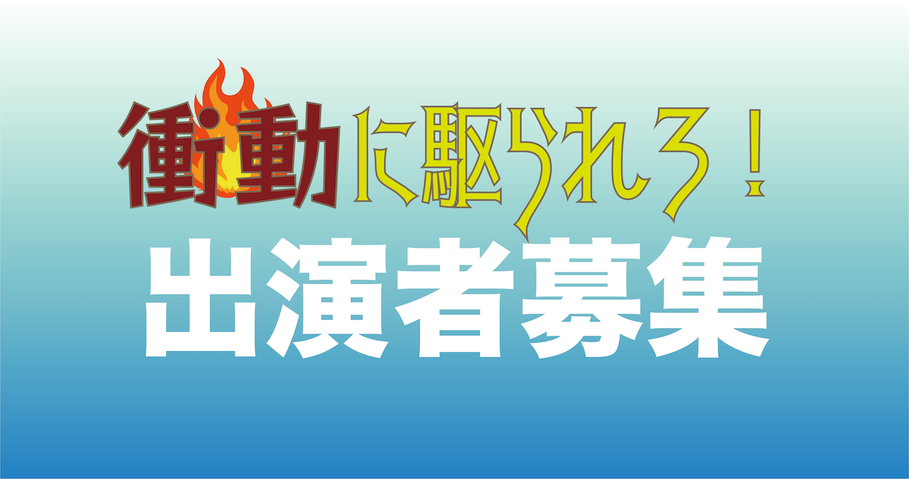 衝動に駆られろ！ 出演者募集